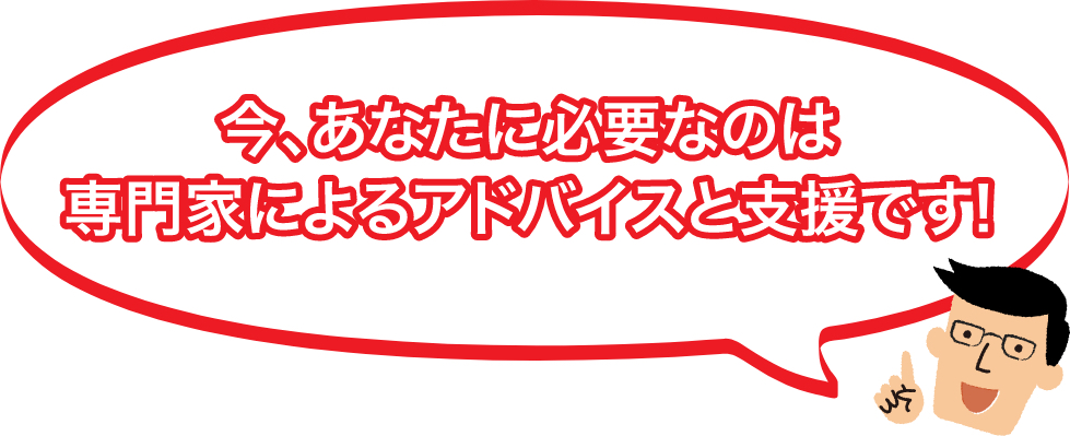 今、あなたに必要なのは専門家によるアドバイスと支援です！