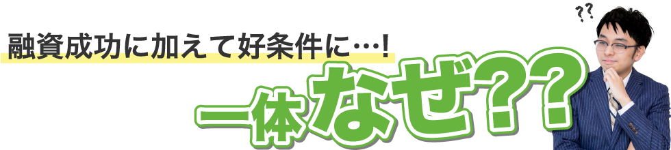 融資成功に加えて好条件に…!一体なぜ??